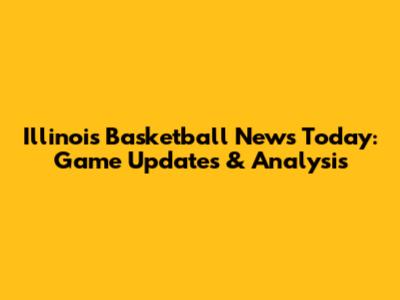 Illinois Basketball News Today: Game Updates & Analysis
