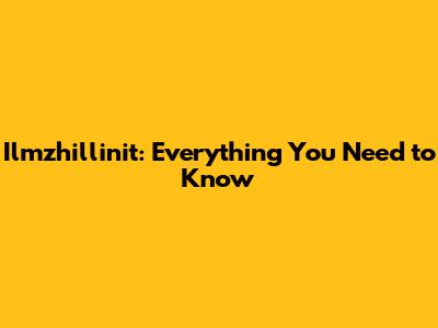 Ilmzhillinit: Everything You Need to Know