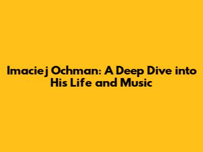 Imaciej Ochman: A Deep Dive into His Life and Music