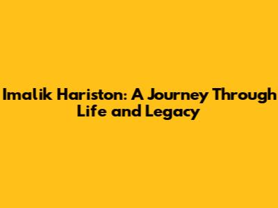 Imalik Hariston: A Journey Through Life and Legacy