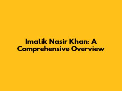 Imalik Nasir Khan: A Comprehensive Overview