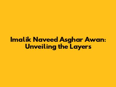 Imalik Naveed Asghar Awan: Unveiling the Layers