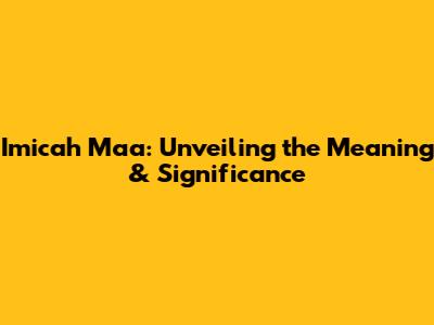 Imicah Ma'a: Unveiling the Meaning & Significance