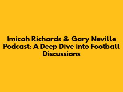 Imicah Richards & Gary Neville Podcast: A Deep Dive into Football Discussions