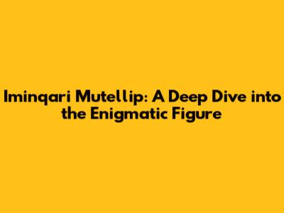 Iminqari Mutellip: A Deep Dive into the Enigmatic Figure
