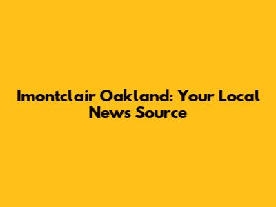 Imontclair Oakland: Your Local News Source