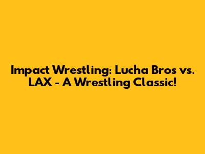 Impact Wrestling: Lucha Bros vs. LAX - A Wrestling Classic!