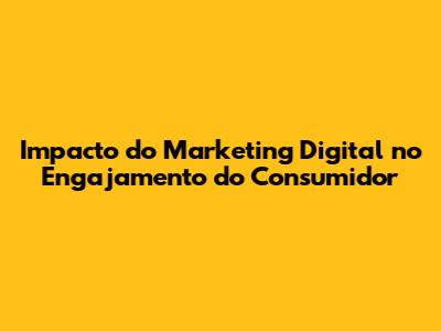 Impacto do Marketing Digital no Engajamento do Consumidor