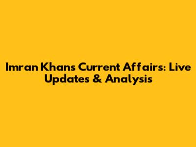 Imran Khan's Current Affairs: Live Updates & Analysis