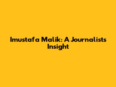 Imustafa Malik: A Journalist's Insight