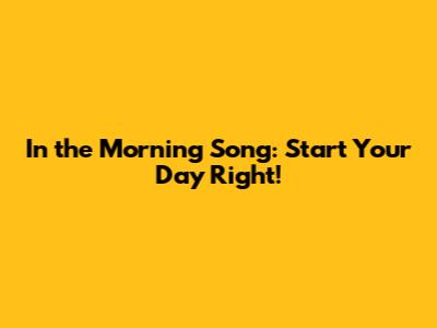 In the Morning Song: Start Your Day Right!