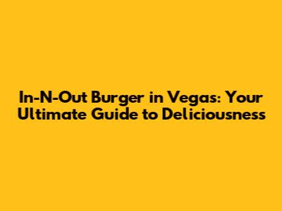 In-N-Out Burger in Vegas: Your Ultimate Guide to Deliciousness