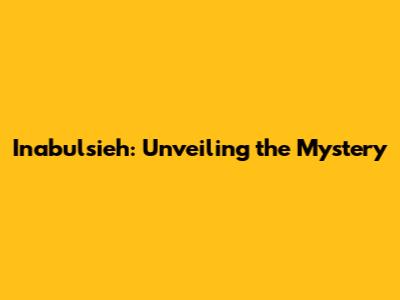 Inabulsieh: Unveiling the Mystery