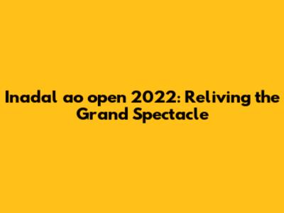 Inadal ao open 2022: Reliving the Grand Spectacle