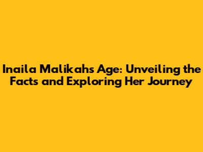 Inaila Malikah's Age: Unveiling the Facts and Exploring Her Journey