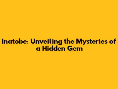 Inatobe: Unveiling the Mysteries of a Hidden Gem
