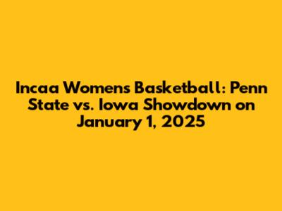 Incaa Women's Basketball: Penn State vs. Iowa Showdown on January 1, 2025