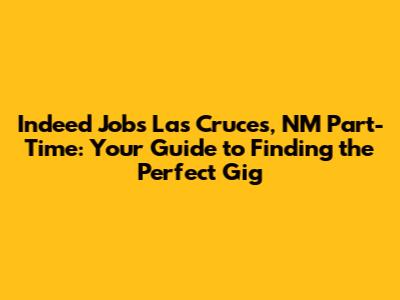 Indeed Jobs Las Cruces, NM Part-Time: Your Guide to Finding the Perfect Gig