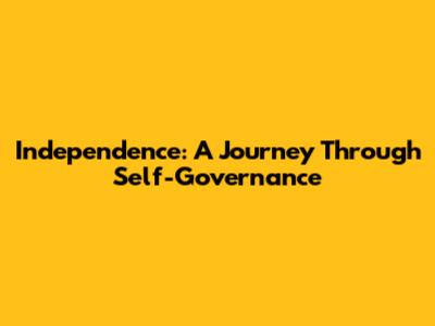 Independence: A Journey Through Self-Governance