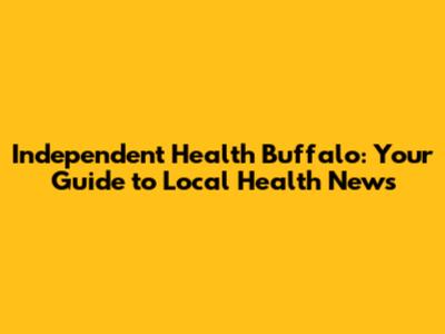 Independent Health Buffalo: Your Guide to Local Health News