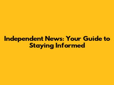 Independent News: Your Guide to Staying Informed