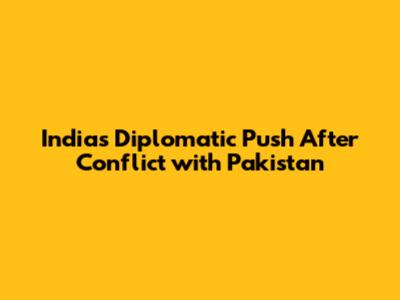 India's Diplomatic Push After Conflict with Pakistan
