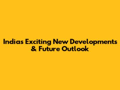 India's Exciting New Developments & Future Outlook