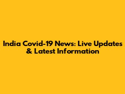 India Covid-19 News: Live Updates & Latest Information