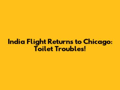 India Flight Returns to Chicago: Toilet Troubles!