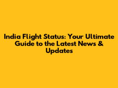 India Flight Status: Your Ultimate Guide to the Latest News & Updates