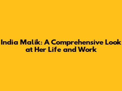 India Malik: A Comprehensive Look at Her Life and Work