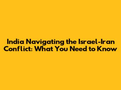 India Navigating the Israel-Iran Conflict: What You Need to Know