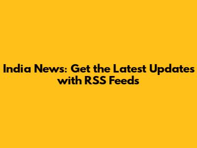 India News: Get the Latest Updates with RSS Feeds
