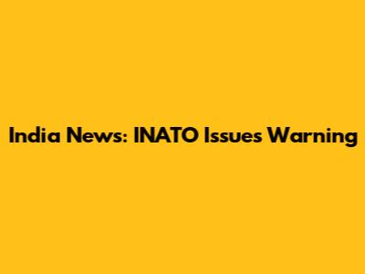 India News: INATO Issues Warning