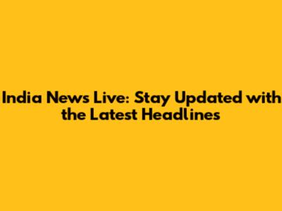 India News Live: Stay Updated with the Latest Headlines