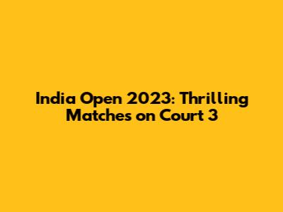 India Open 2023: Thrilling Matches on Court 3