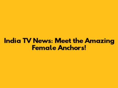 India TV News: Meet the Amazing Female Anchors!