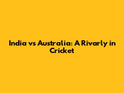 India vs Australia: A Rivarly in Cricket