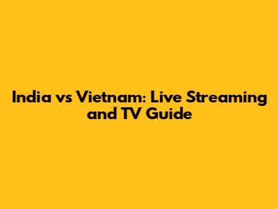 India vs Vietnam: Live Streaming and TV Guide