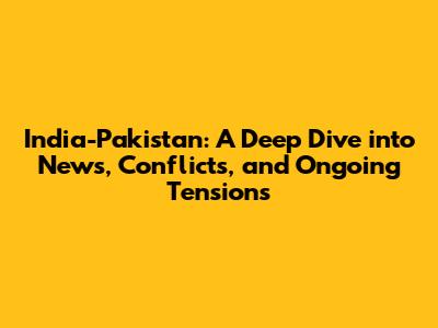 India-Pakistan: A Deep Dive into News, Conflicts, and Ongoing Tensions