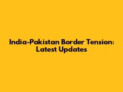 India-Pakistan Border Tension: Latest Updates