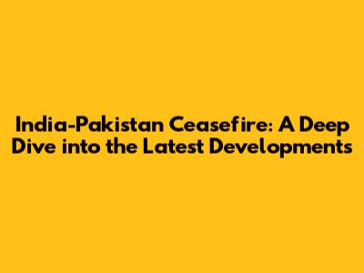India-Pakistan Ceasefire: A Deep Dive into the Latest Developments