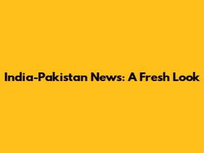 India-Pakistan News: A Fresh Look