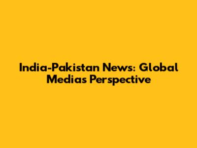 India-Pakistan News: Global Media's Perspective