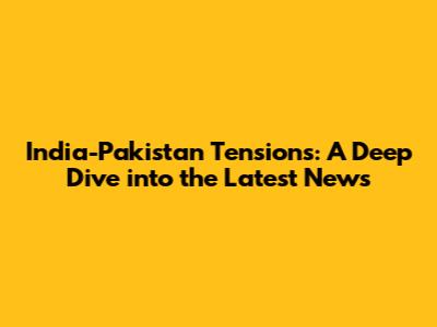 India-Pakistan Tensions: A Deep Dive into the Latest News