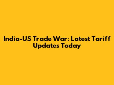 India-US Trade War: Latest Tariff Updates Today