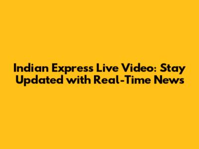 Indian Express Live Video: Stay Updated with Real-Time News