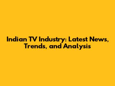 Indian TV Industry: Latest News, Trends, and Analysis