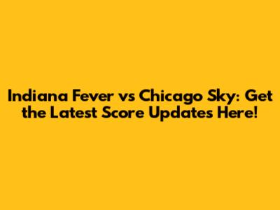 Indiana Fever vs Chicago Sky: Get the Latest Score Updates Here!