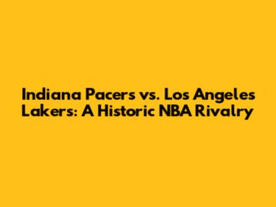 Indiana Pacers vs. Los Angeles Lakers: A Historic NBA Rivalry